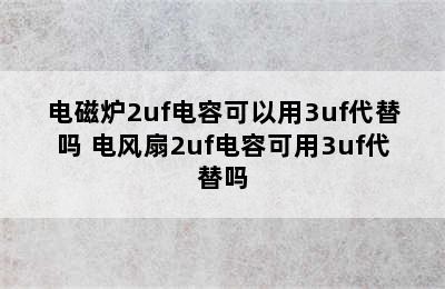 电磁炉2uf电容可以用3uf代替吗 电风扇2uf电容可用3uf代替吗